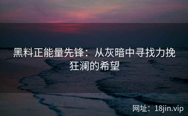 黑料正能量先锋：从灰暗中寻找力挽狂澜的希望