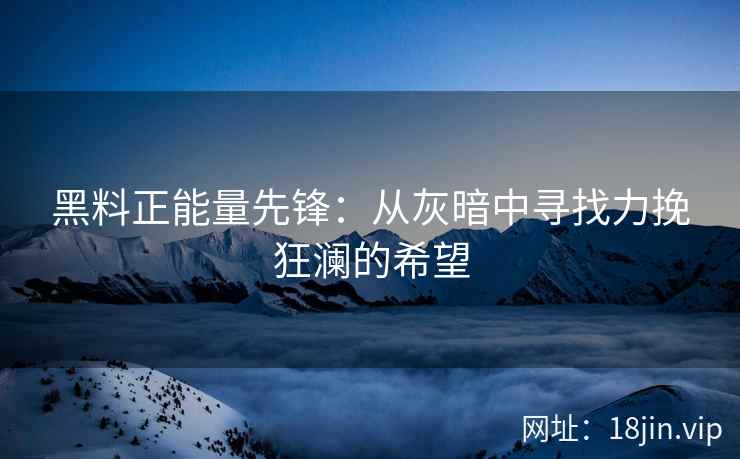 黑料正能量先锋：从灰暗中寻找力挽狂澜的希望