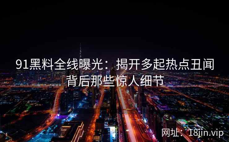 91黑料全线曝光：揭开多起热点丑闻背后那些惊人细节