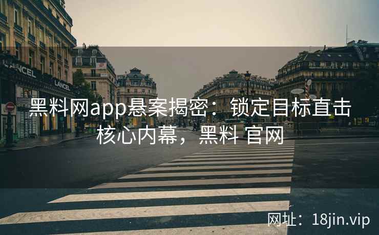 黑料网app悬案揭密：锁定目标直击核心内幕，黑料 官网