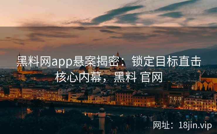 黑料网app悬案揭密：锁定目标直击核心内幕，黑料 官网
