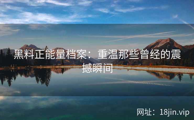 黑料正能量档案：重温那些曾经的震撼瞬间