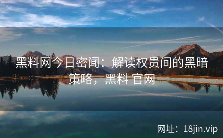 黑料网今日密闻：解读权贵间的黑暗策略，黑料 官网