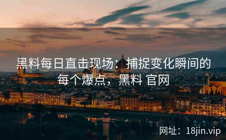 黑料每日直击现场：捕捉变化瞬间的每个爆点，黑料 官网