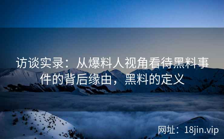 访谈实录：从爆料人视角看待黑料事件的背后缘由，黑料的定义