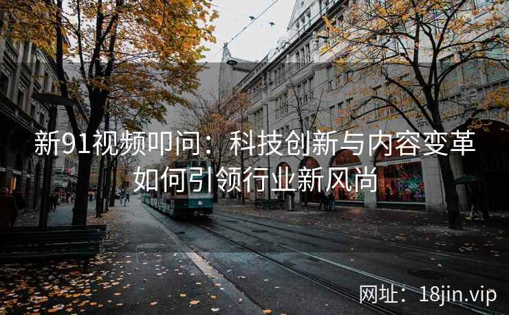 新91视频叩问：科技创新与内容变革如何引领行业新风尚