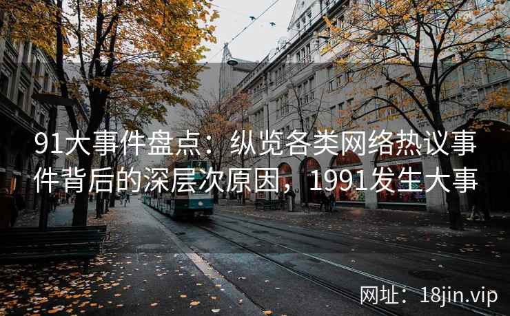 91大事件盘点：纵览各类网络热议事件背后的深层次原因，1991发生大事