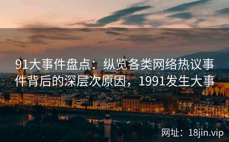 91大事件盘点：纵览各类网络热议事件背后的深层次原因，1991发生大事