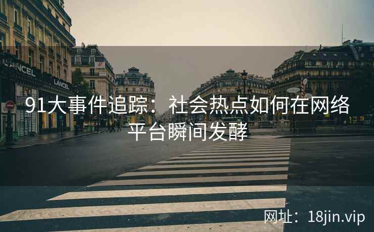 91大事件追踪：社会热点如何在网络平台瞬间发酵