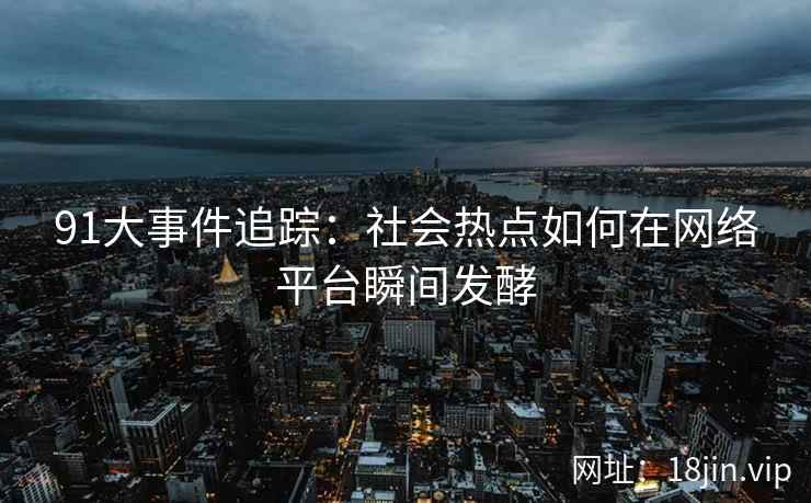 91大事件追踪：社会热点如何在网络平台瞬间发酵