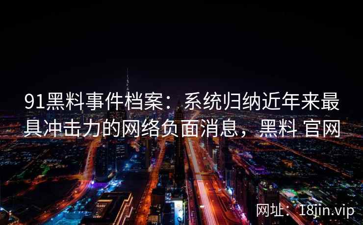 91黑料事件档案：系统归纳近年来最具冲击力的网络负面消息，黑料 官网