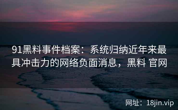 91黑料事件档案：系统归纳近年来最具冲击力的网络负面消息，黑料 官网