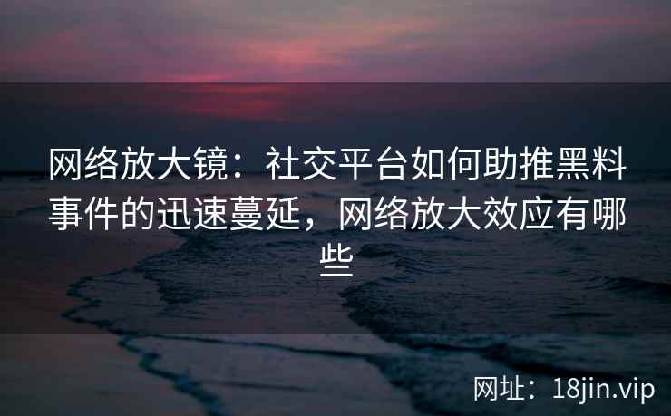 网络放大镜：社交平台如何助推黑料事件的迅速蔓延，网络放大效应有哪些