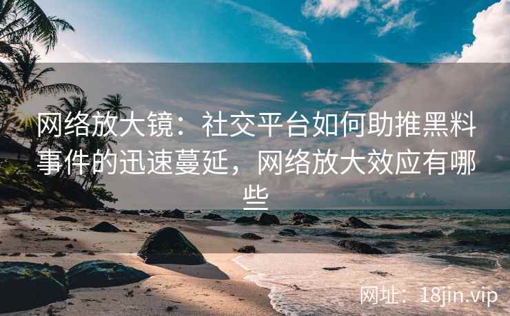 网络放大镜：社交平台如何助推黑料事件的迅速蔓延，网络放大效应有哪些