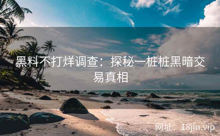 黑料不打烊调查：探秘一桩桩黑暗交易真相