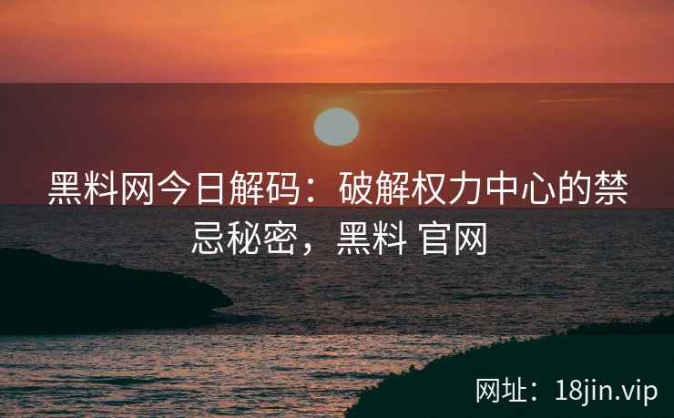 黑料网今日解码：破解权力中心的禁忌秘密，黑料 官网