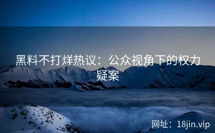 黑料不打烊热议：公众视角下的权力疑案