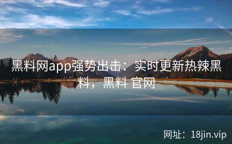 黑料网app强势出击：实时更新热辣黑料，黑料 官网