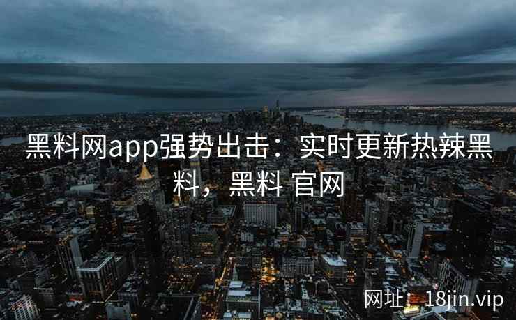黑料网app强势出击：实时更新热辣黑料，黑料 官网