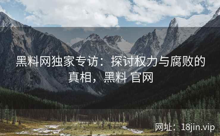 黑料网独家专访：探讨权力与腐败的真相，黑料 官网
