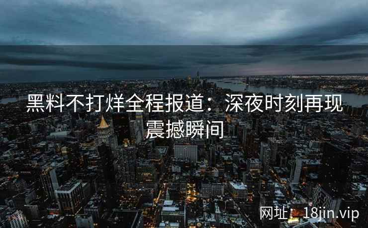 黑料不打烊全程报道：深夜时刻再现震撼瞬间