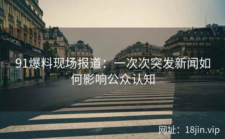 91爆料现场报道：一次次突发新闻如何影响公众认知