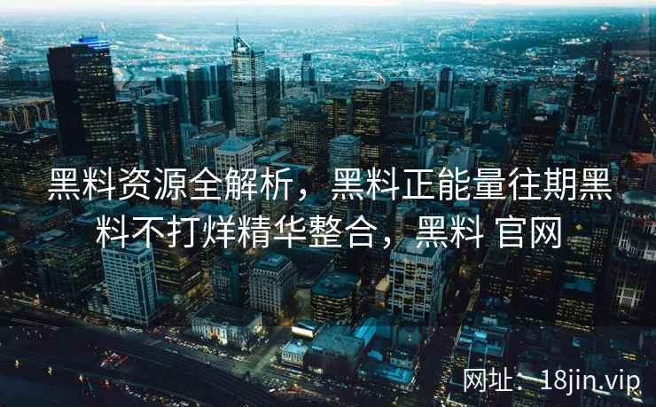 黑料资源全解析，黑料正能量往期黑料不打烊精华整合，黑料 官网