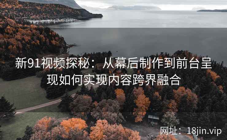 新91视频探秘：从幕后制作到前台呈现如何实现内容跨界融合