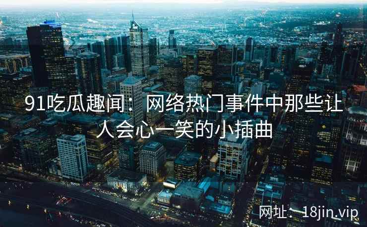 91吃瓜趣闻：网络热门事件中那些让人会心一笑的小插曲