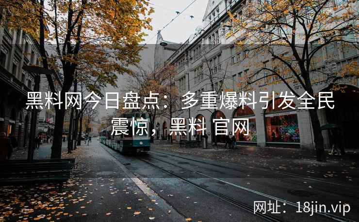 黑料网今日盘点：多重爆料引发全民震惊，黑料 官网